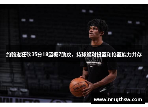 约翰逊狂砍35分18篮板7助攻，持球绝对投篮和抢篮能力并存